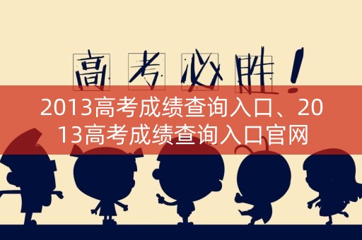 2013高考成绩查询入口、2013高考成绩查询入口官网