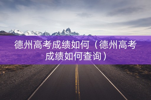 德州高考成绩如何（德州高考成绩如何查询）