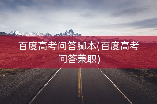 百度高考问答脚本(百度高考问答兼职)