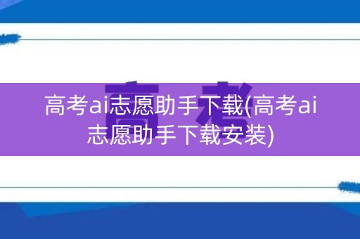高考ai志愿助手下载(高考ai志愿助手下载安装)