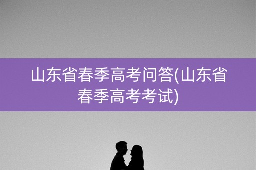 山东省春季高考问答(山东省春季高考考试) 山东省春季高考问答(山东省春季高考考试)
