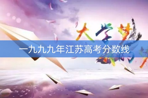 一九九九年江苏高考分数线 一九九九年江苏高考分数线
