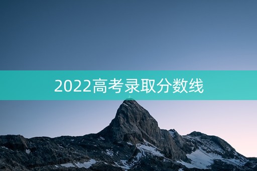2022高考录取分数线 2022高考录取分数线