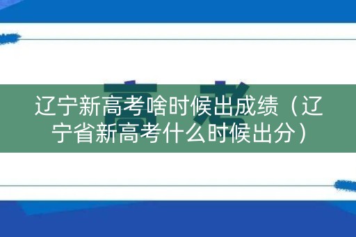 辽宁新高考啥时候出成绩(辽宁省新高考什么时候出分) 辽宁新高考啥时候出成绩(辽宁省新高考什么时候出分)