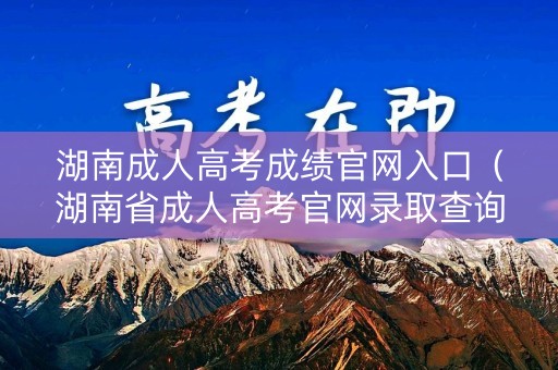 湖南成人高考成绩官网入口（湖南省成人高考官网录取查询）