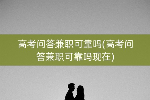 高考问答兼职可靠吗(高考问答兼职可靠吗现在)