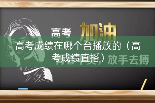 高考成绩在哪个台播放的（高考成绩直播）