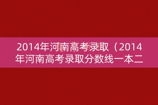 2014年河南高考录取（2014年河南高考录取分数线一本二本录取率）