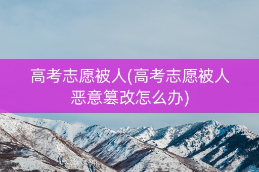 高考志愿被人(高考志愿被人恶意篡改怎么办) 高考志愿被人(高考志愿被人恶意篡改怎么办)