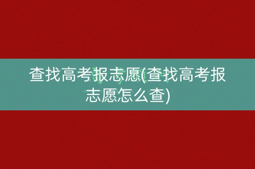 查找高考报志愿(查找高考报志愿怎么查) 查找高考报志愿(查找高考报志愿怎么查)