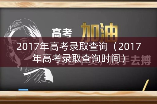 2017年高考录取查询（2017年高考录取查询时间）