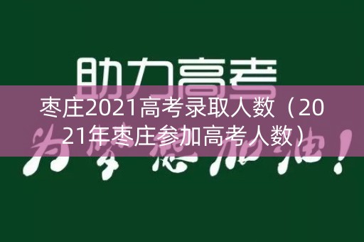 枣庄2021高考录取人数（2021年枣庄参加高考人数）