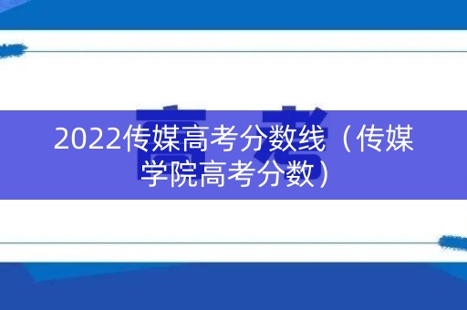 2022传媒高考分数线(传媒学院高考分数) 2022传媒高考分数线(传媒学院高考分数)
