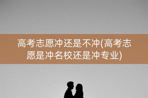 高考志愿冲还是不冲(高考志愿是冲名校还是冲专业) 高考志愿冲还是不冲(高考志愿是冲名校还是冲专业)