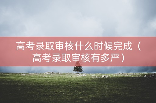 高考录取审核什么时候完成(高考录取审核有多严) 高考录取审核什么时候完成(高考录取审核有多严)