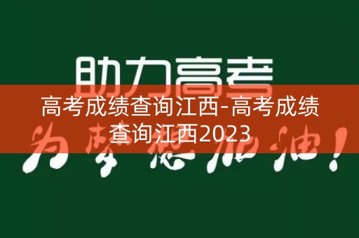 高考成绩查询江西-高考成绩查询江西2023 高考成绩查询江西-高考成绩查询江西2023