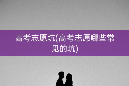 高考志愿坑(高考志愿哪些常见的坑) 高考志愿坑(高考志愿哪些常见的坑)