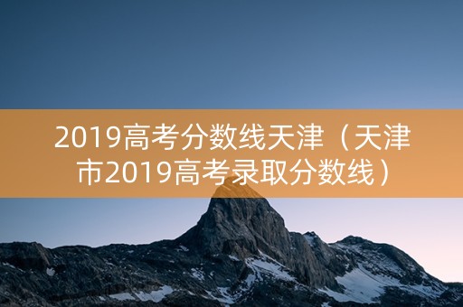 2019高考分数线天津（天津市2019高考录取分数线）