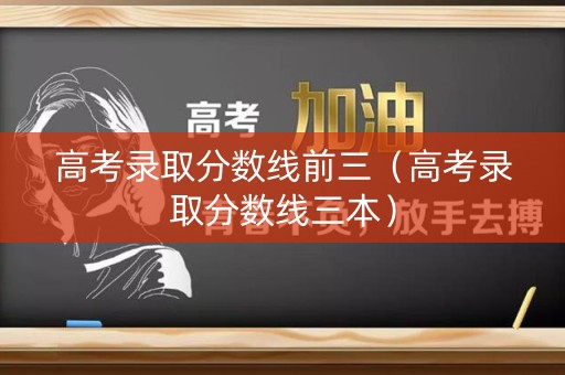 高考录取分数线前三（高考录取分数线三本）