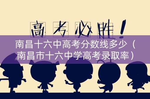 南昌十六中高考分数线多少(南昌市十六中学高考录取率) 南昌十六中高考分数线多少(南昌市十六中学高考录取率)