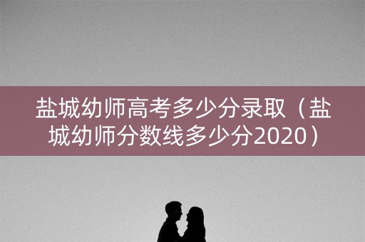 盐城幼师高考多少分录取(盐城幼师分数线多少分2020) 盐城幼师高考多少分录取(盐城幼师分数线多少分2020)