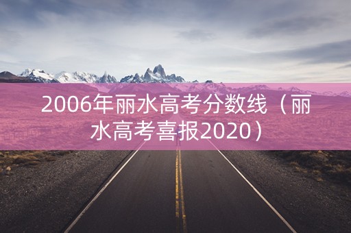 2006年丽水高考分数线(丽水高考喜报2020) 2006年丽水高考分数线(丽水高考喜报2020)