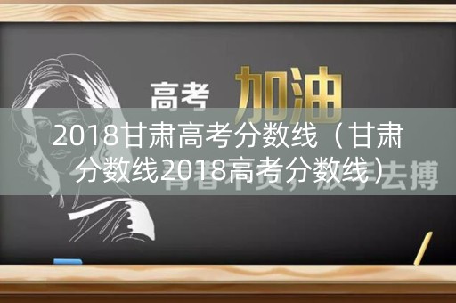 2018甘肃高考分数线（甘肃分数线2018高考分数线）