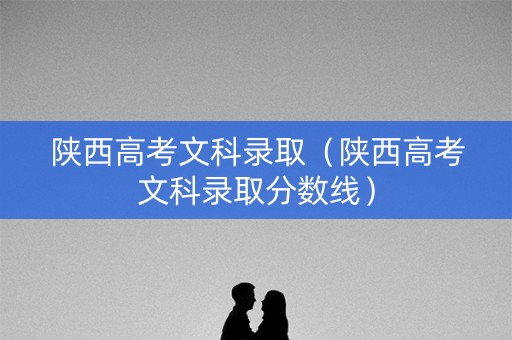 陕西高考文科录取（陕西高考文科录取分数线）