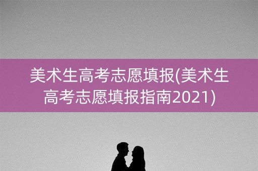 美术生高考志愿填报(美术生高考志愿填报指南2021) 美术生高考志愿填报(美术生高考志愿填报指南2021)