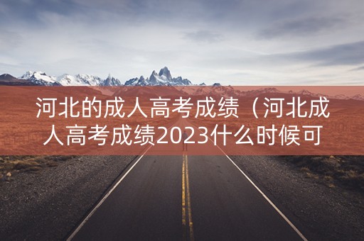 河北的成人高考成绩（河北成人高考成绩2023什么时候可以查询）