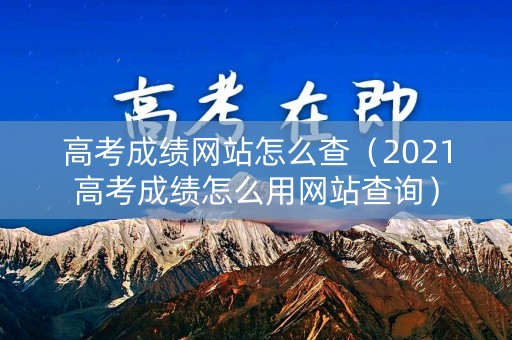 高考成绩网站怎么查（2021高考成绩怎么用网站查询）