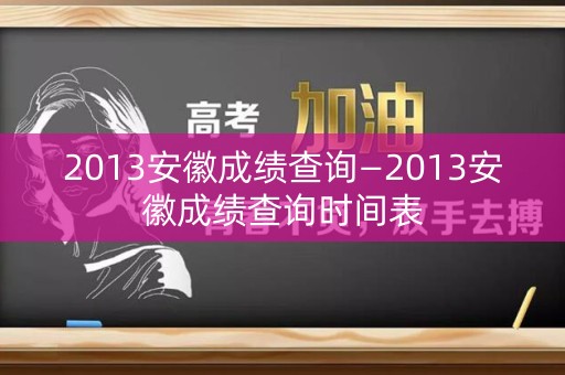 2013安徽成绩查询—2013安徽成绩查询时间表