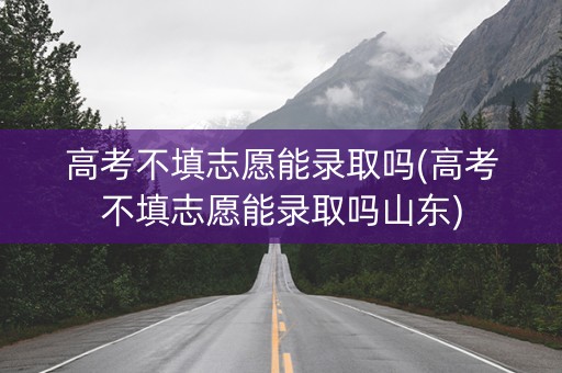 高考不填志愿能录取吗(高考不填志愿能录取吗山东)