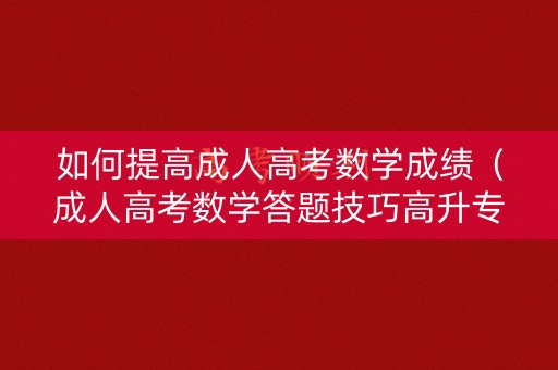 如何提高成人高考数学成绩(成人高考数学答题技巧高升专) 如何提高成人高考数学成绩(成人高考数学答题技巧高升专)