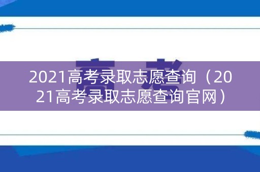 2021高考录取志愿查询(2021高考录取志愿查询官网) 2021高考录取志愿查询(2021高考录取志愿查询官网)