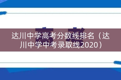 达川中学高考分数线排名（达川中学中考录取线2020）
