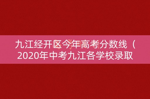 九江经开区今年高考分数线（2020年中考九江各学校录取分数线）