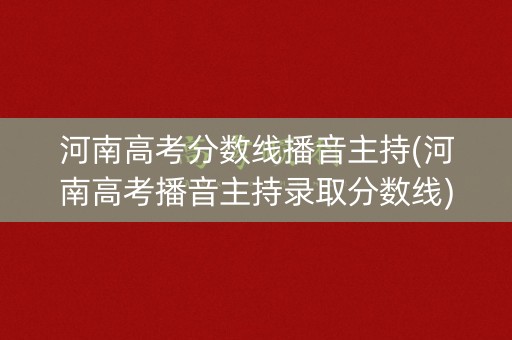 河南高考分数线播音主持(河南高考播音主持录取分数线) 河南高考分数线播音主持(河南高考播音主持录取分数线)