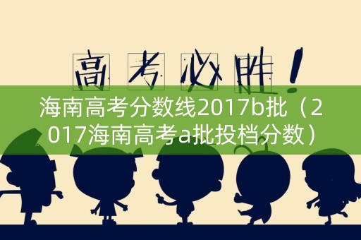 海南高考分数线2017b批(2017海南高考a批投档分数) 海南高考分数线2017b批(2017海南高考a批投档分数)