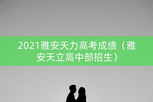 2021雅安天力高考成绩（雅安天立高中部招生）