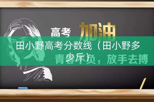 田小野高考分数线(田小野多少斤) 田小野高考分数线(田小野多少斤)