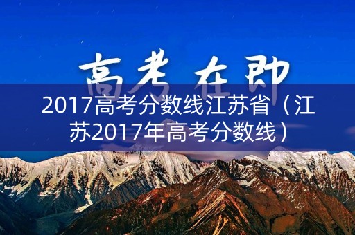 2017高考分数线江苏省(江苏2017年高考分数线) 2017高考分数线江苏省(江苏2017年高考分数线)