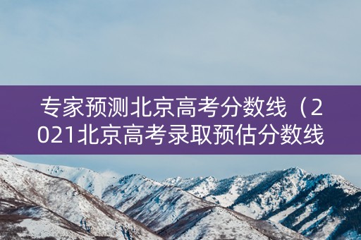 专家预测北京高考分数线（2021北京高考录取预估分数线）