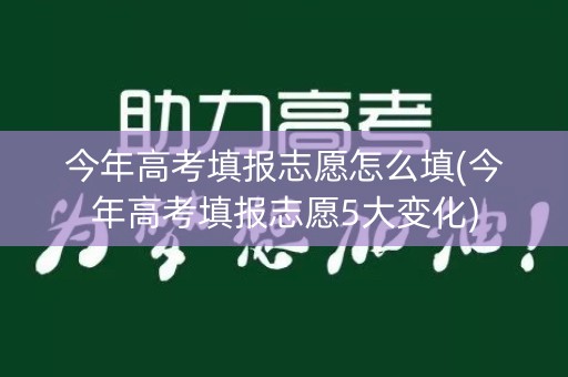 今年高考填报志愿怎么填(今年高考填报志愿5大变化) 今年高考填报志愿怎么填(今年高考填报志愿5大变化)