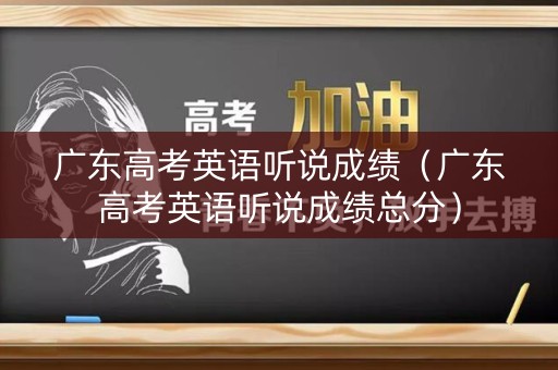广东高考英语听说成绩(广东高考英语听说成绩总分) 广东高考英语听说成绩(广东高考英语听说成绩总分)