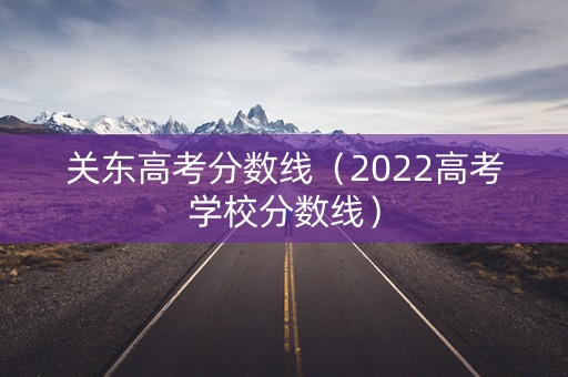 关东高考分数线（2022高考学校分数线）