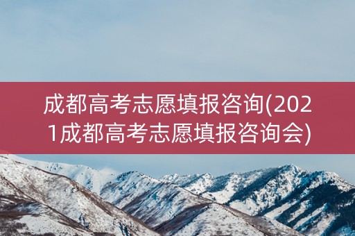 成都高考志愿填报咨询(2021成都高考志愿填报咨询会) 成都高考志愿填报咨询(2021成都高考志愿填报咨询会)