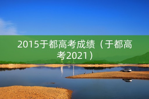 2015于都高考成绩(于都高考2021) 2015于都高考成绩(于都高考2021)