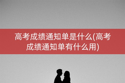 高考成绩通知单是什么(高考成绩通知单有什么用) 高考成绩通知单是什么(高考成绩通知单有什么用)