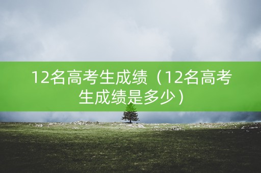 12名高考生成绩（12名高考生成绩是多少）